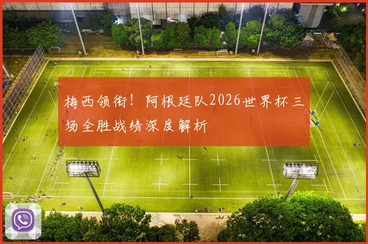 梅西领衔！阿根廷队2026世界杯三场全胜战绩深度解析
