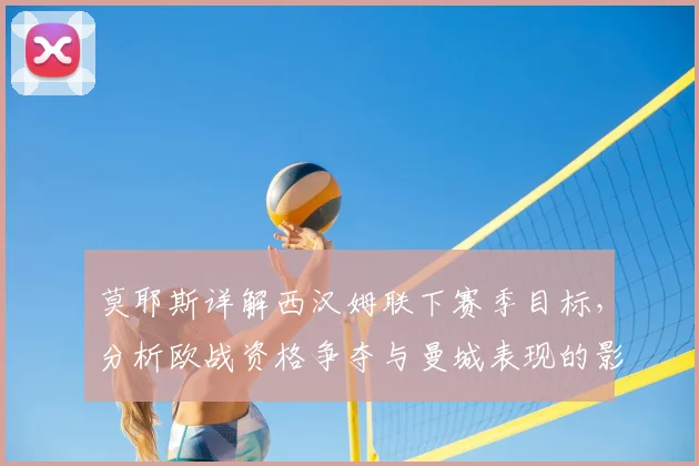 莫耶斯详解西汉姆联下赛季目标，分析欧战资格争夺与曼城表现的影响