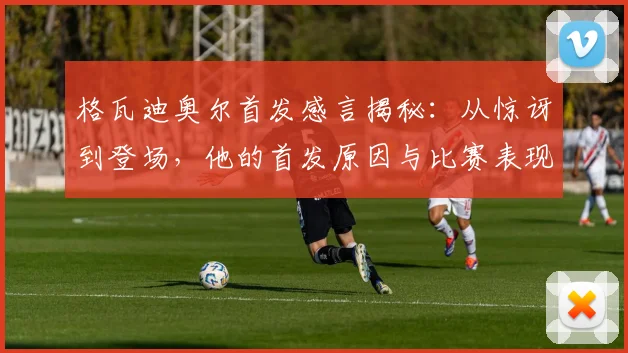 格瓦迪奥尔首发感言揭秘:从惊讶到登场,他的首发原因与比赛表现全解析