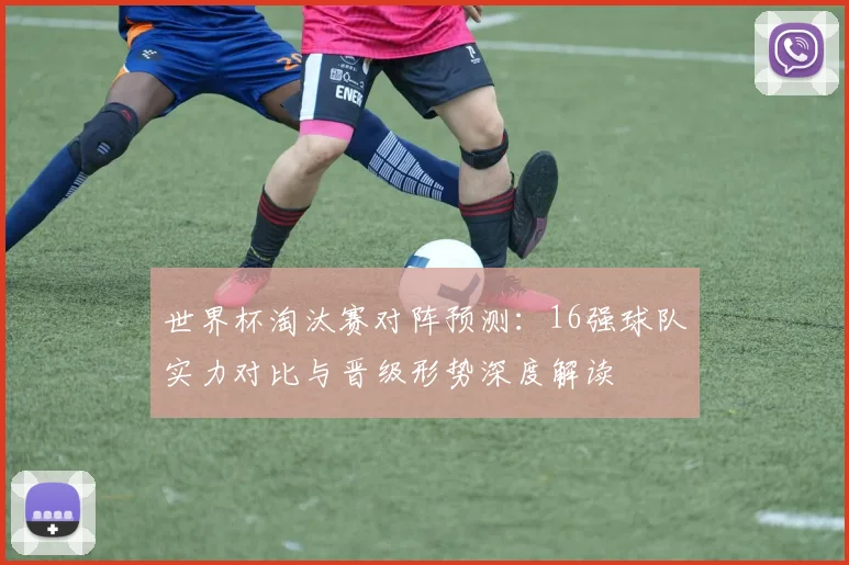 世界杯淘汰赛对阵预测：16强球队实力对比与晋级形势深度解读