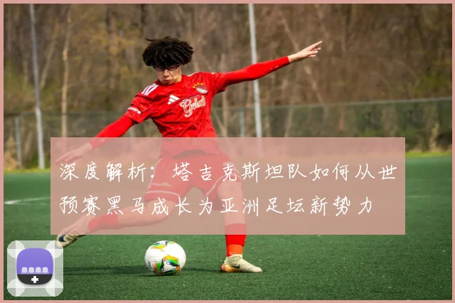 深度解析：塔吉克斯坦队如何从世预赛黑马成长为亚洲足坛新势力
