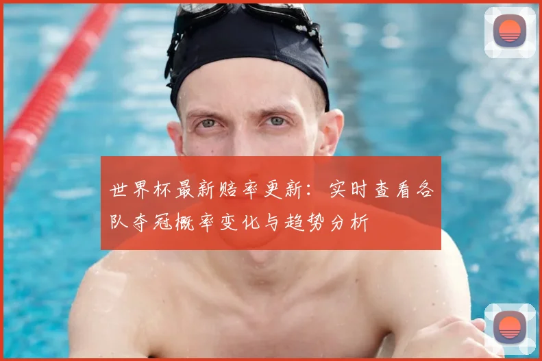 世界杯最新赔率更新:实时查看各队夺冠概率变化与趋势分析