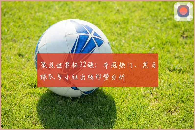 聚焦世界杯32强：夺冠热门、黑马球队与小组出线形势分析