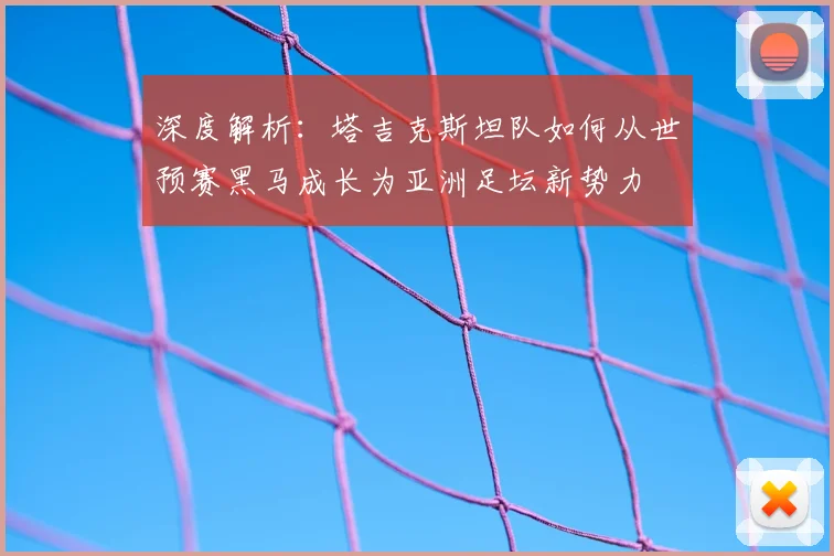 深度解析:塔吉克斯坦队如何从世预赛黑马成长为亚洲足坛新势力