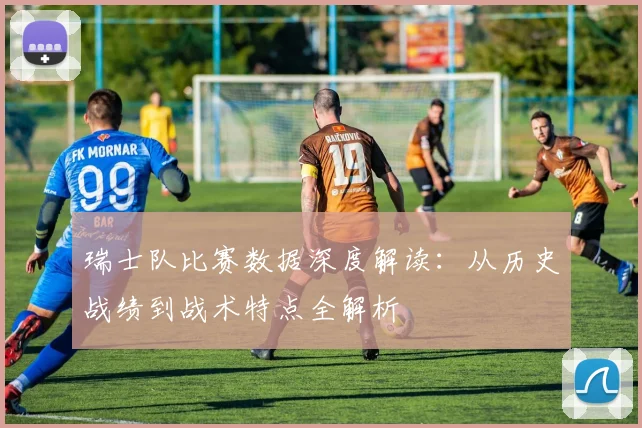 瑞士队比赛数据深度解读:从历史战绩到战术特点全解析