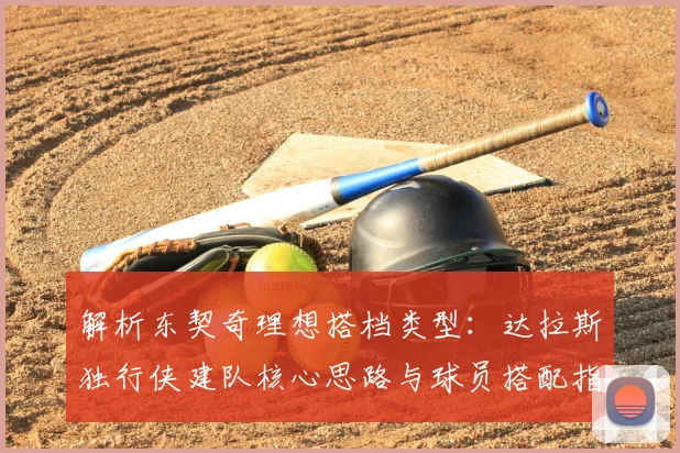解析东契奇理想搭档类型：达拉斯独行侠建队核心思路与球员搭配指南